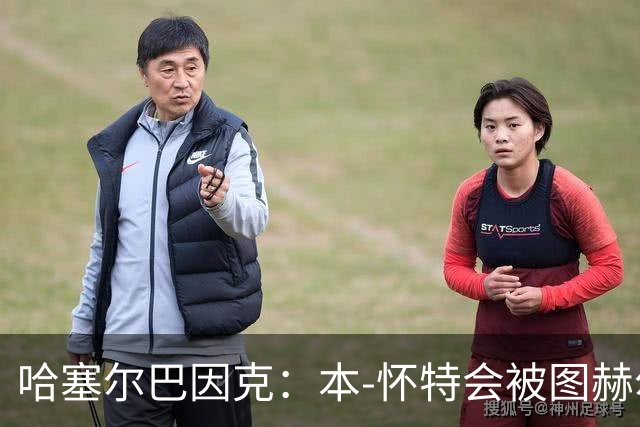 哈塞尔巴因克：本-怀特会被图赫尔重新考虑